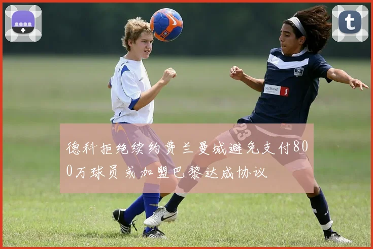 德科拒绝续约费兰曼城避免支付800万球员或加盟巴黎达成协议